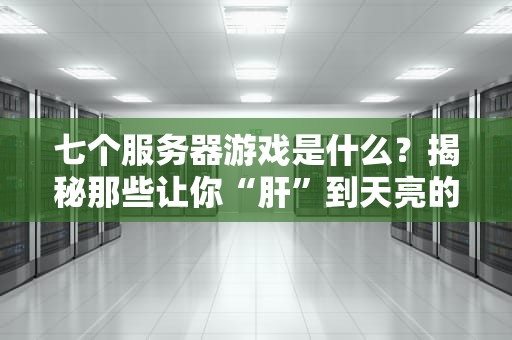 七个服务器游戏是什么？揭秘那些让你“肝”到天亮的经典神作！