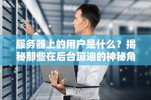 服务器上的用户是什么？揭秘那些在后台蹦迪的神秘角色！