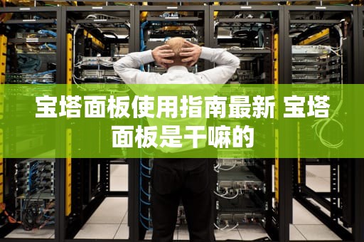 宝塔面板使用指南最新 宝塔面板是干嘛的