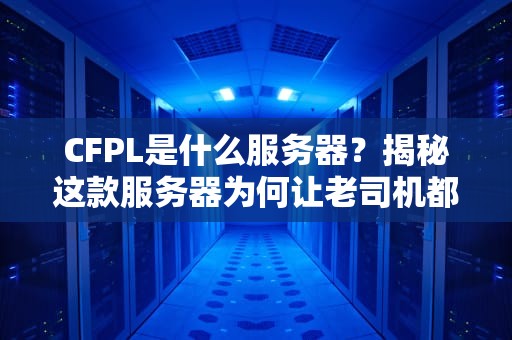 CFPL是什么服务器？揭秘这款服务器为何让老司机都直呼“真香”！