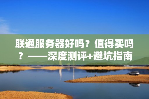 联通服务器好吗？值得买吗？——深度测评+避坑指南