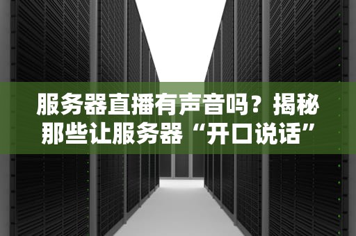 服务器直播有声音吗？揭秘那些让服务器“开口说话”的黑科技！