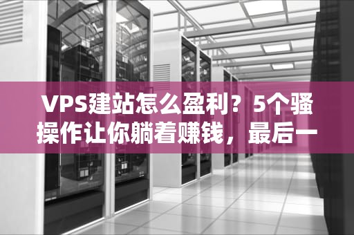 VPS建站怎么盈利？5个骚操作让你躺着赚钱，最后一个绝了！
