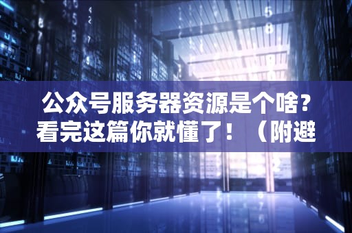 公众号服务器资源是个啥？看完这篇你就懂了！（附避坑指南）
