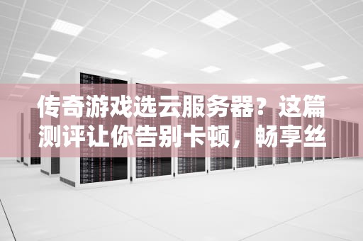 传奇游戏选云服务器？这篇测评让你告别卡顿，畅享丝滑战斗！