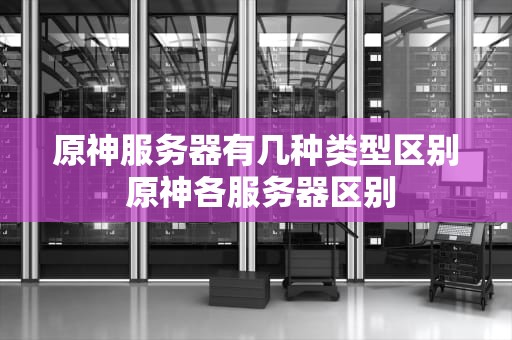 原神服务器有几种类型区别 原神各服务器区别