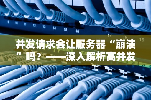 并发请求会让服务器“崩溃”吗？——深入解析高并发对服务器的影响