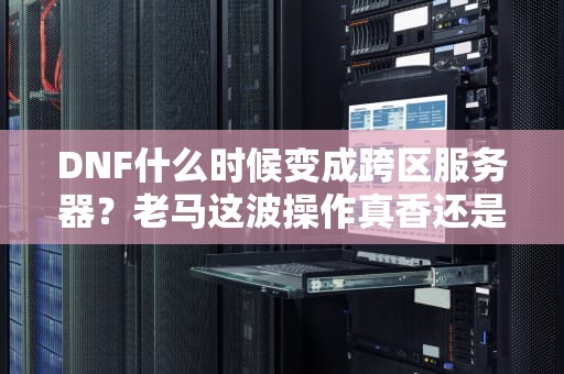 DNF什么时候变成跨区服务器？老马这波操作真香还是真坑？