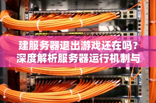 建服务器退出游戏还在吗？深度解析服务器运行机制与常见误区