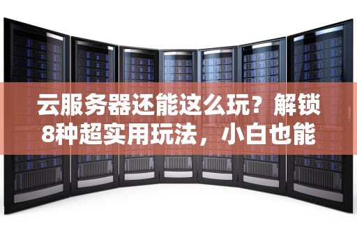 云服务器还能这么玩？解锁8种超实用玩法，小白也能变大神！