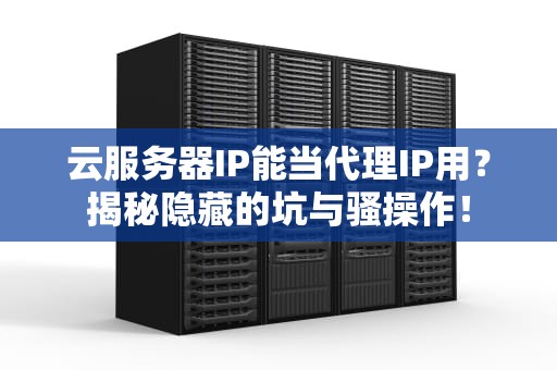云服务器IP能当代理IP用？揭秘隐藏的坑与骚操作！