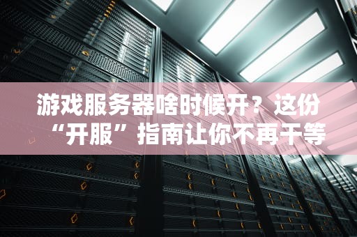 游戏服务器啥时候开？这份“开服”指南让你不再干等！