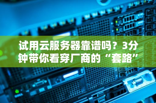 试用云服务器靠谱吗？3分钟带你看穿厂商的“套路”！（附真实测评数据）