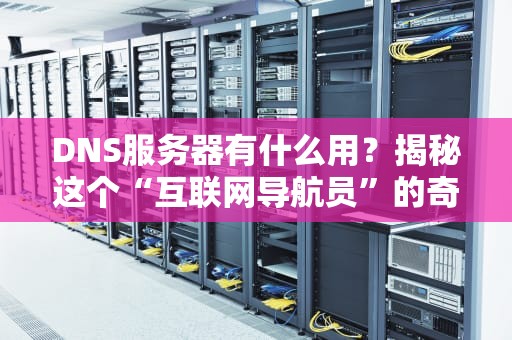 DNS服务器有什么用？揭秘这个“互联网导航员”的奇妙世界！