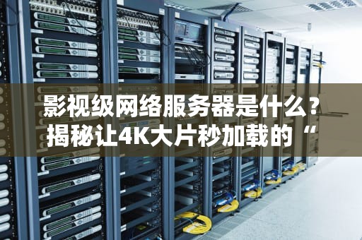 影视级网络服务器是什么？揭秘让4K大片秒加载的“幕后英雄”！