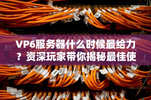 VP6服务器什么时候最给力？资深玩家带你揭秘最佳使用时机！