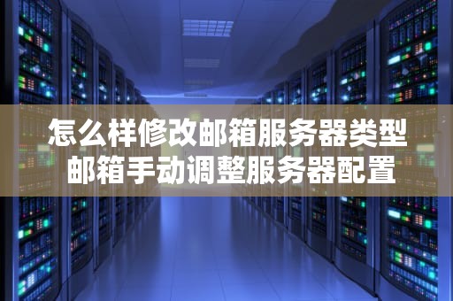 怎么样修改邮箱服务器类型 邮箱手动调整服务器配置