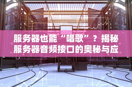 服务器也能“唱歌”？揭秘服务器音频接口的奥秘与应用场景！
