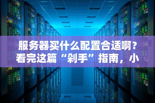 服务器买什么配置合适啊？看完这篇“剁手”指南，小白也能变大神！