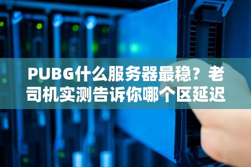 PUBG什么服务器最稳？老司机实测告诉你哪个区延迟最低！