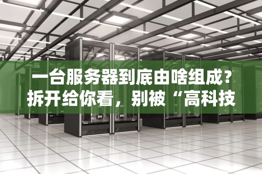 一台服务器到底由啥组成？拆开给你看，别被“高科技”吓懵了！