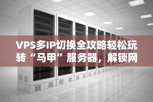 VPS多IP切换全攻略轻松玩转“马甲”服务器，解锁网络新姿势！