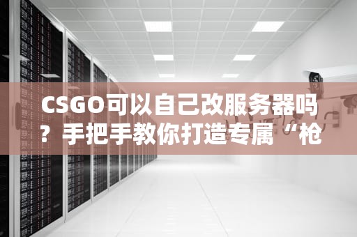 CSGO可以自己改服务器吗？手把手教你打造专属“枪战乐园”！