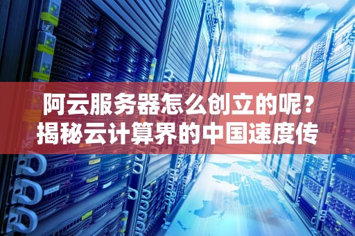 阿云服务器怎么创立的呢？揭秘云计算界的中国速度传奇
