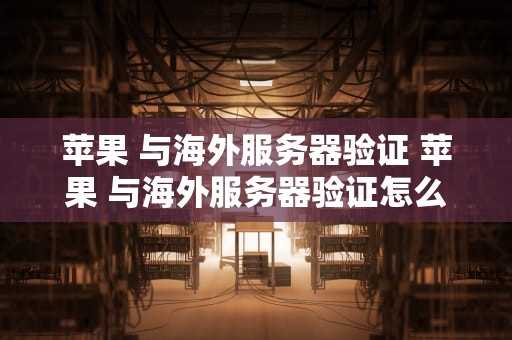 苹果 与海外服务器验证 苹果 与海外服务器验证怎么连接