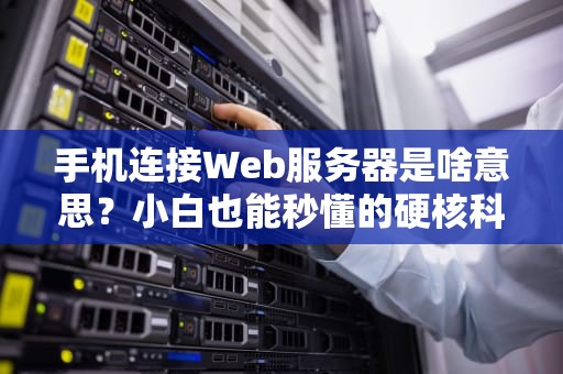 手机连接Web服务器是啥意思？小白也能秒懂的硬核科普！