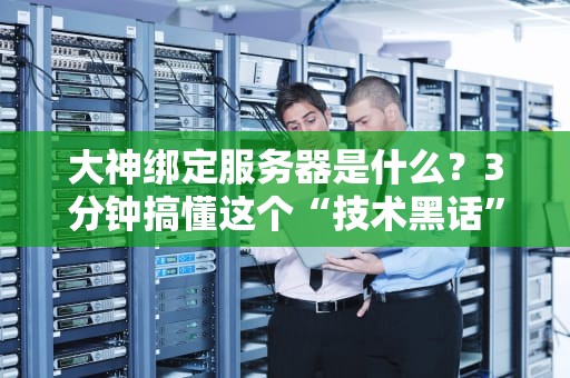 大神绑定服务器是什么？3分钟搞懂这个“技术黑话”的骚操作！