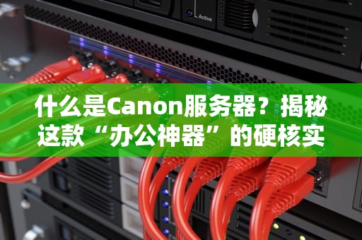 什么是Canon服务器？揭秘这款“办公神器”的硬核实力！