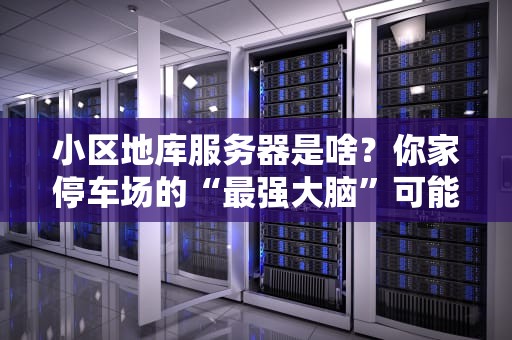 小区地库服务器是啥？你家停车场的“最强大脑”可能比网吧电脑还猛！