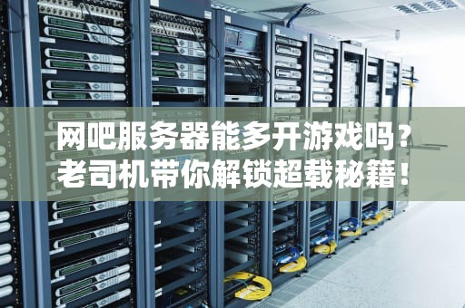 网吧服务器能多开游戏吗？老司机带你解锁超载秘籍！
