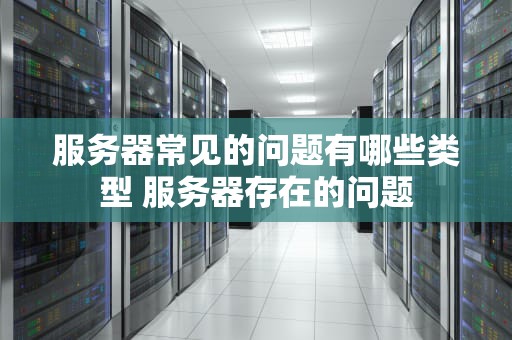 服务器常见的问题有哪些类型 服务器存在的问题