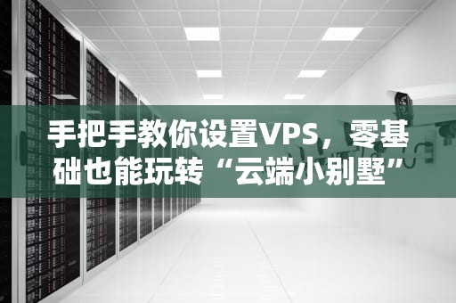 手把手教你设置VPS，零基础也能玩转“云端小别墅”！