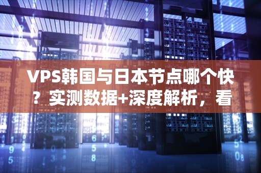 VPS韩国与日本节点哪个快？实测数据+深度解析，看完秒懂！