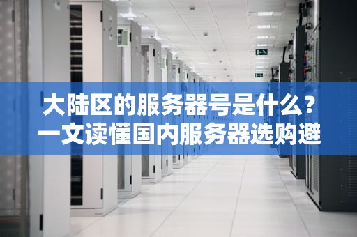 大陆区的服务器号是什么？一文读懂国内服务器选购避坑指南！