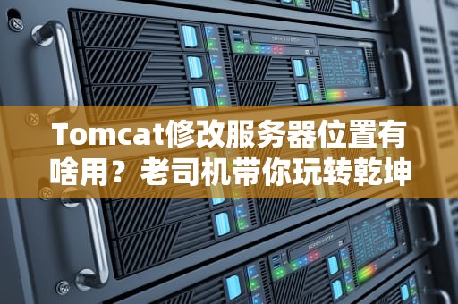 Tomcat修改服务器位置有啥用？老司机带你玩转乾坤大挪移！
