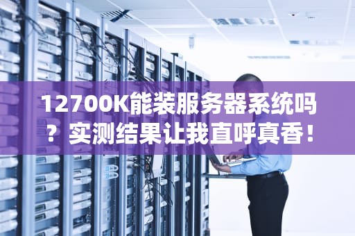 12700K能装服务器系统吗？实测结果让我直呼真香！