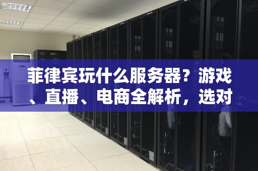 菲律宾玩什么服务器？游戏、直播、电商全解析，选对不卡顿！