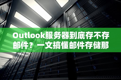 Outlook服务器到底存不存邮件？一文搞懂邮件存储那些事儿！