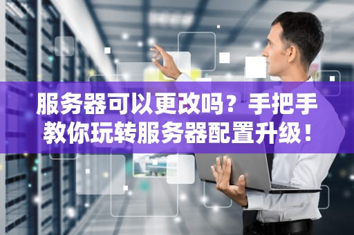 服务器可以更改吗？手把手教你玩转服务器配置升级！