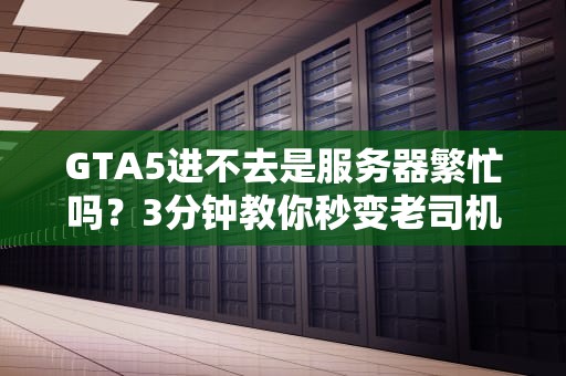 GTA5进不去是服务器繁忙吗？3分钟教你秒变老司机！