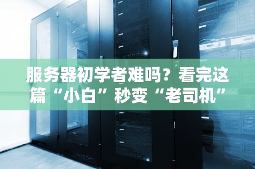 服务器初学者难吗？看完这篇“小白”秒变“老司机”！
