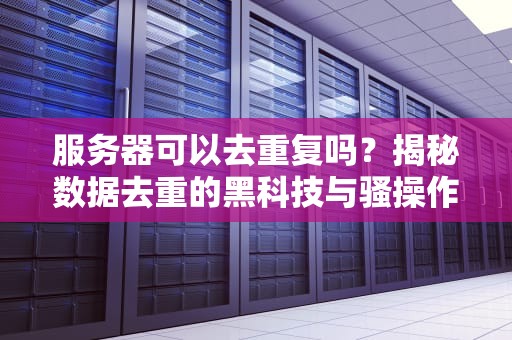服务器可以去重复吗？揭秘数据去重的黑科技与骚操作！