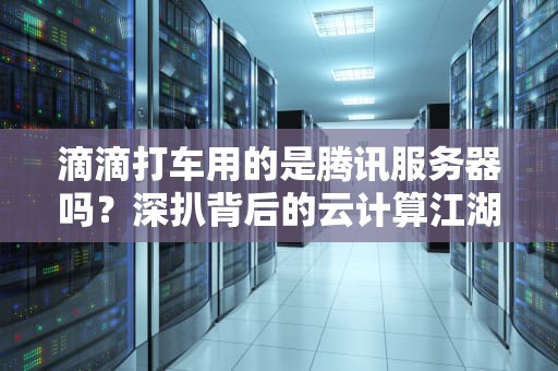 滴滴打车用的是腾讯服务器吗？深扒背后的云计算江湖！