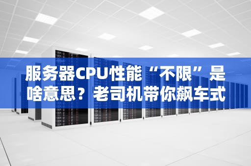 服务器CPU性能“不限”是啥意思？老司机带你飙车式科普！