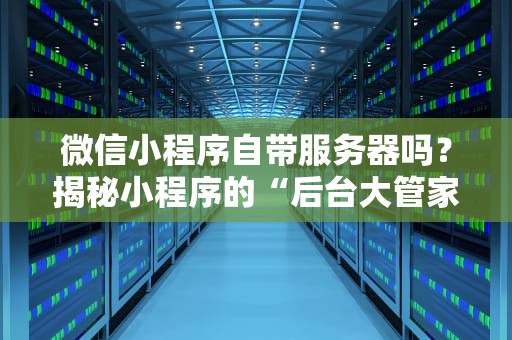 微信小程序自带服务器吗？揭秘小程序的“后台大管家”有多牛！