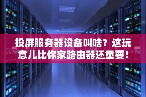 投屏服务器设备叫啥？这玩意儿比你家路由器还重要！